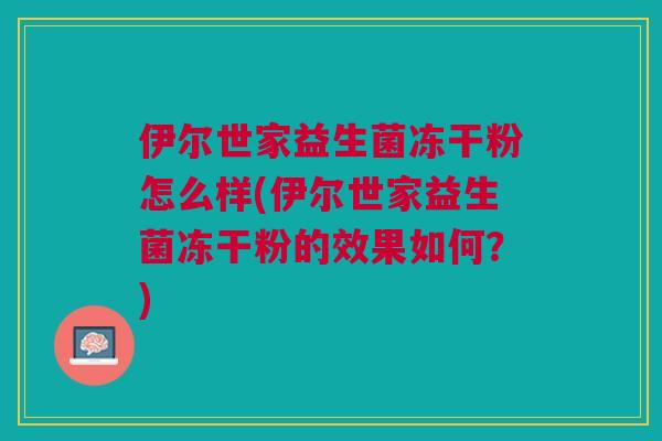 伊尔世家益生菌冻干粉怎么样(伊尔世家益生菌冻干粉的效果如何？)