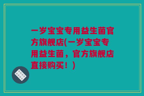 一岁宝宝专用益生菌官方旗舰店(一岁宝宝专用益生菌，官方旗舰店直接购买！)