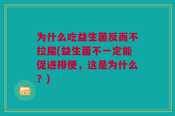 为什么吃益生菌反而不拉屎(益生菌不一定能促进排便，这是为什么？)