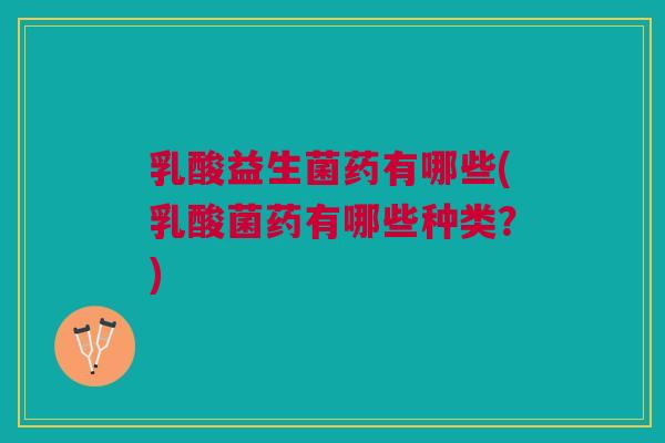 乳酸益生菌药有哪些(乳酸菌药有哪些种类？)