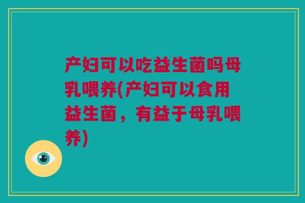 产妇可以吃益生菌吗母乳喂养(产妇可以食用益生菌，有益于母乳喂养)