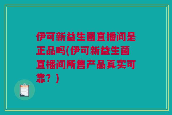 伊可新益生菌直播间是正品吗(伊可新益生菌直播间所售产品真实可靠？)