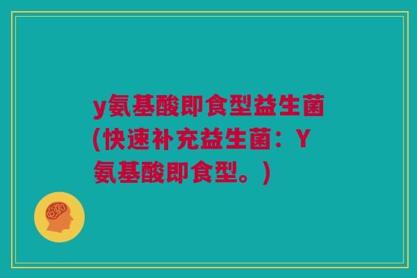 y氨基酸即食型益生菌(快速补充益生菌：Y氨基酸即食型。)