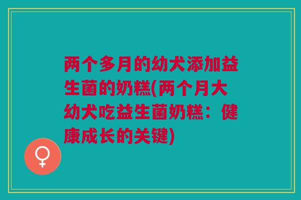 两个多月的幼犬添加益生菌的奶糕(两个月大幼犬吃益生菌奶糕：健康成长的关键)