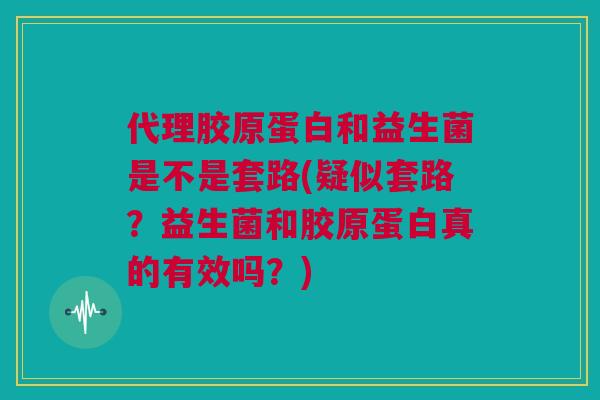 代理胶原蛋白和益生菌是不是套路(疑似套路？益生菌和胶原蛋白真的有效吗？)