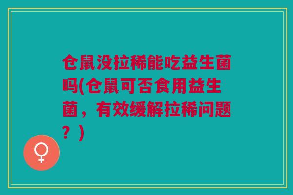 仓鼠没拉稀能吃益生菌吗(仓鼠可否食用益生菌，有效缓解拉稀问题？)