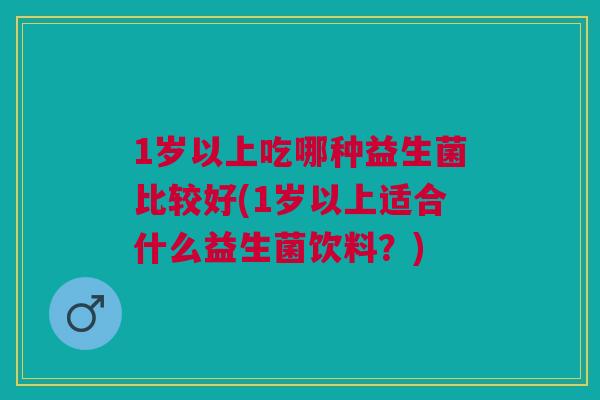 1岁以上吃哪种益生菌比较好(1岁以上适合什么益生菌饮料？)