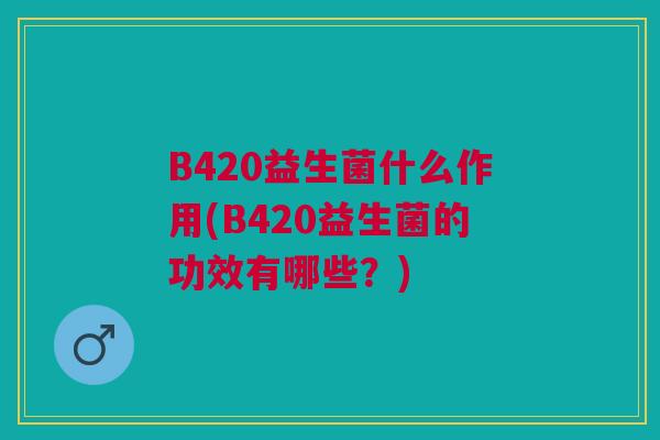 B420益生菌什么作用(B420益生菌的功效有哪些？)