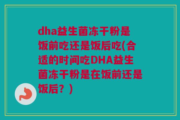 dha益生菌冻干粉是饭前吃还是饭后吃(合适的时间吃DHA益生菌冻干粉是在饭前还是饭后？)