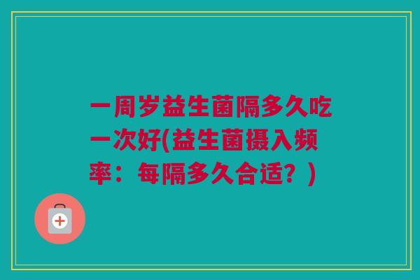 一周岁益生菌隔多久吃一次好(益生菌摄入频率：每隔多久合适？)