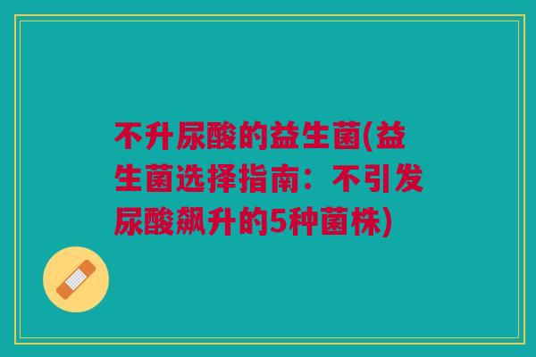 不升尿酸的益生菌(益生菌选择指南：不引发尿酸飙升的5种菌株)
