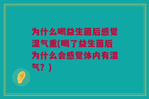 为什么喝益生菌后感觉湿气重(喝了益生菌后为什么会感觉体内有湿气？)