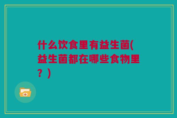 什么饮食里有益生菌(益生菌都在哪些食物里？)
