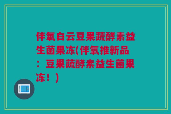 伴氧白云豆果蔬酵素益生菌果冻(伴氧推新品：豆果蔬酵素益生菌果冻！)