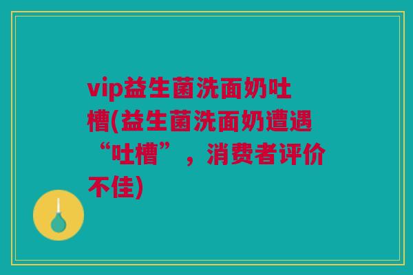 vip益生菌洗面奶吐槽(益生菌洗面奶遭遇“吐槽”，消费者评价不佳)