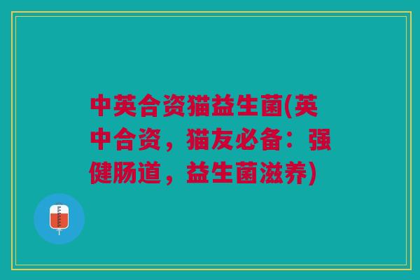 中英合资猫益生菌(英中合资，猫友必备：强健肠道，益生菌滋养)