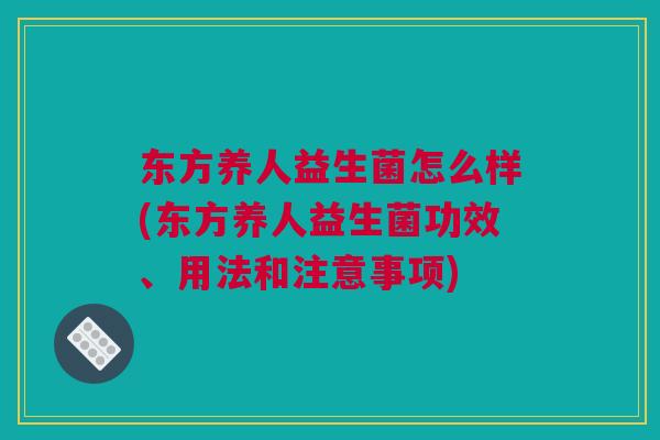 东方养人益生菌怎么样(东方养人益生菌功效、用法和注意事项)