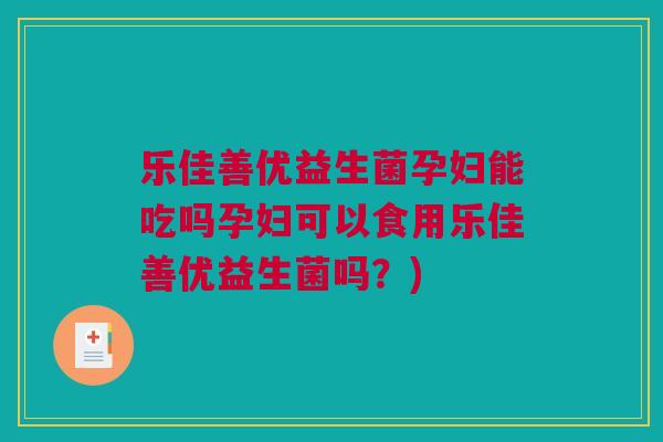 乐佳善优益生菌孕妇能吃吗孕妇可以食用乐佳善优益生菌吗？)