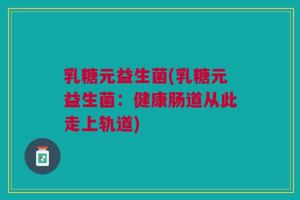 乳糖元益生菌(乳糖元益生菌：健康肠道从此走上轨道)