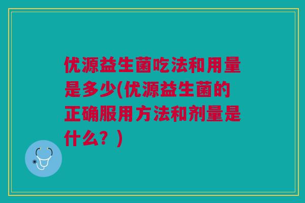 优源益生菌吃法和用量是多少(优源益生菌的正确服用方法和剂量是什么？)