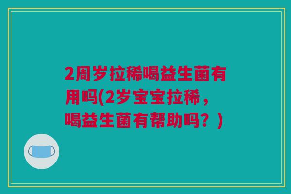 2周岁拉稀喝益生菌有用吗(2岁宝宝拉稀，喝益生菌有帮助吗？)