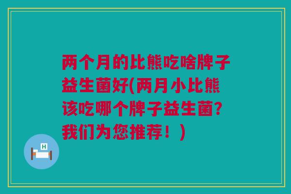 两个月的比熊吃啥牌子益生菌好(两月小比熊该吃哪个牌子益生菌？我们为您推荐！)