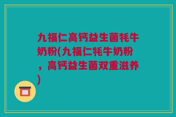 九福仁高钙益生菌牦牛奶粉(九福仁牦牛奶粉，高钙益生菌双重滋养)