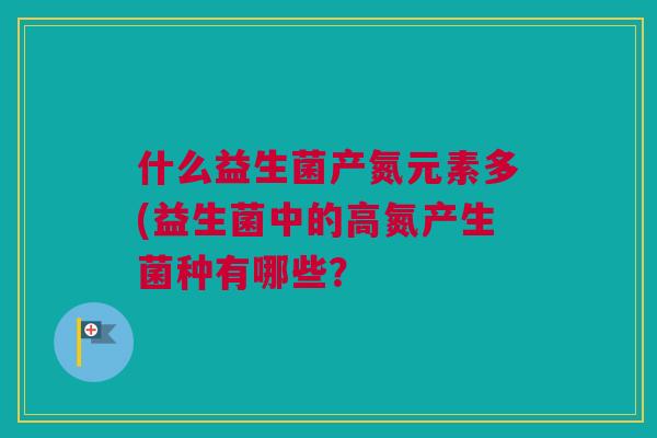 什么益生菌产氮元素多(益生菌中的高氮产生菌种有哪些？