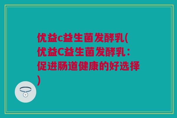 优益c益生菌发酵乳(优益C益生菌发酵乳：促进肠道健康的好选择)