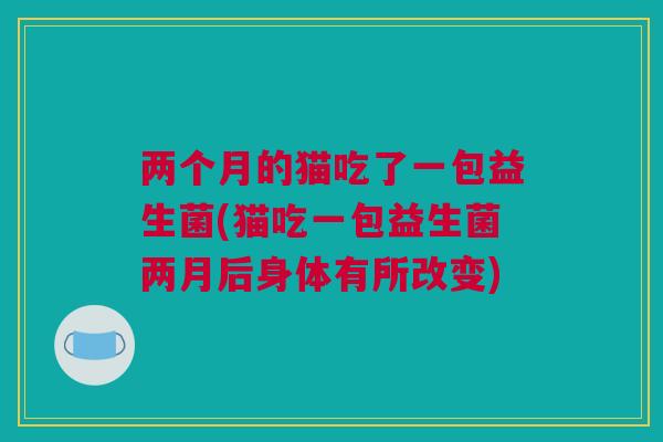 两个月的猫吃了一包益生菌(猫吃一包益生菌两月后身体有所改变)