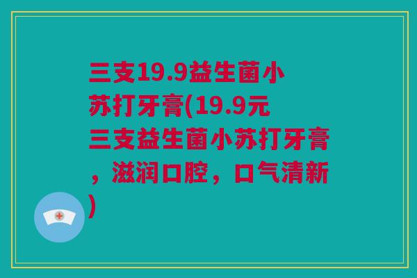 三支19.9益生菌小苏打牙膏(19.9元三支益生菌小苏打牙膏，滋润口腔，口气清新)