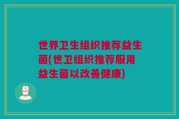 世界卫生组织推荐益生菌(世卫组织推荐服用益生菌以改善健康)