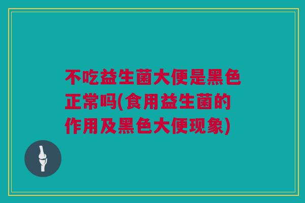 不吃益生菌大便是黑色正常吗(食用益生菌的作用及黑色大便现象)