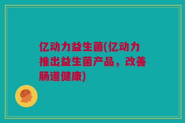 亿动力益生菌(亿动力推出益生菌产品，改善肠道健康)