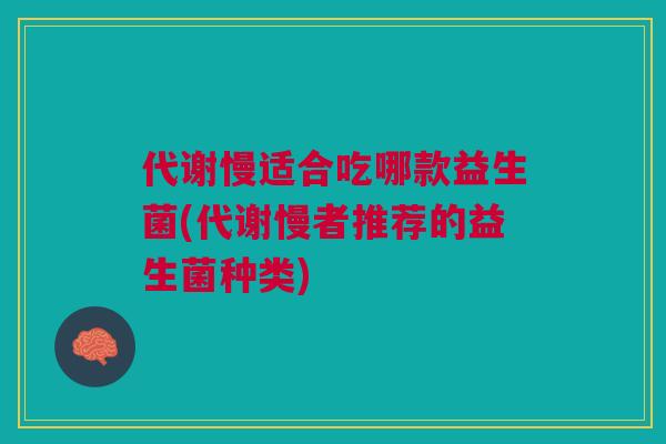 代谢慢适合吃哪款益生菌(代谢慢者推荐的益生菌种类)