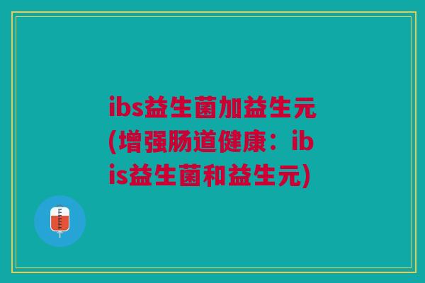 ibs益生菌加益生元(增强肠道健康：ibis益生菌和益生元)