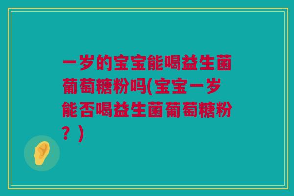 一岁的宝宝能喝益生菌葡萄糖粉吗(宝宝一岁能否喝益生菌葡萄糖粉？)
