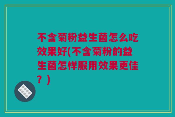 不含菊粉益生菌怎么吃效果好(不含菊粉的益生菌怎样服用效果更佳？)
