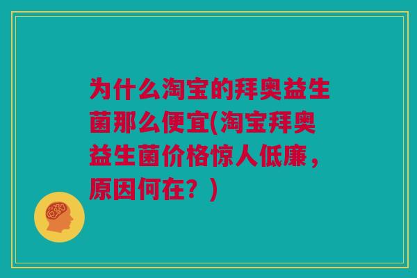 为什么淘宝的拜奥益生菌那么便宜(淘宝拜奥益生菌价格惊人低廉，原因何在？)