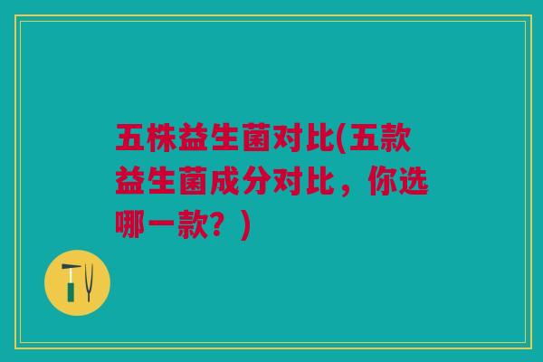五株益生菌对比(五款益生菌成分对比，你选哪一款？)