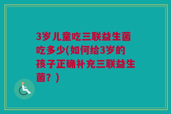3岁儿童吃三联益生菌吃多少(如何给3岁的孩子正确补充三联益生菌？)