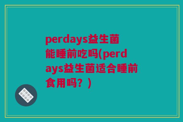 perdays益生菌能睡前吃吗(perdays益生菌适合睡前食用吗？)
