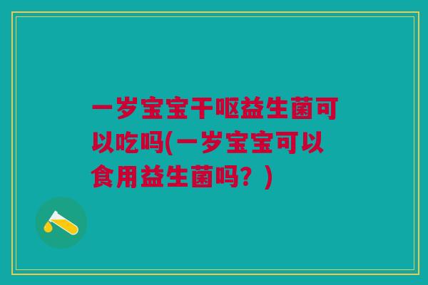 一岁宝宝干呕益生菌可以吃吗(一岁宝宝可以食用益生菌吗？)