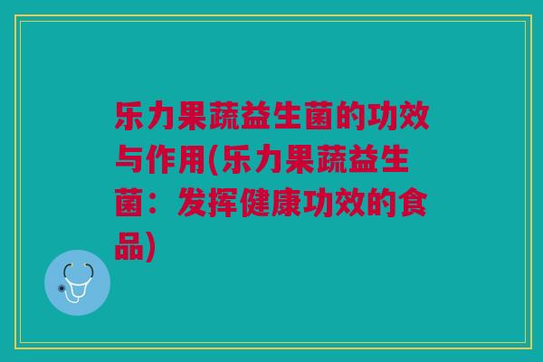 乐力果蔬益生菌的功效与作用(乐力果蔬益生菌：发挥健康功效的食品)