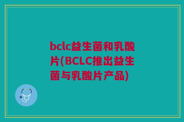 bclc益生菌和乳酸片(BCLC推出益生菌与乳酸片产品)