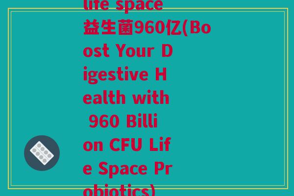 life space益生菌960亿(Boost Your Digestive Health with 960 Billion CFU Life Space Probiotics)