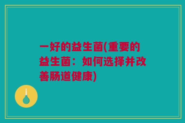 一好的益生菌(重要的益生菌：如何选择并改善肠道健康)
