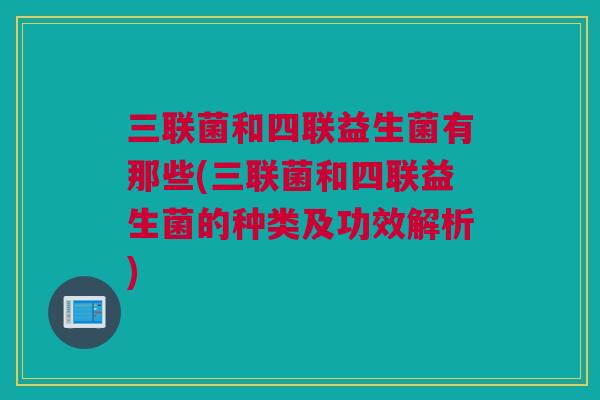 三联菌和四联益生菌有那些(三联菌和四联益生菌的种类及功效解析)