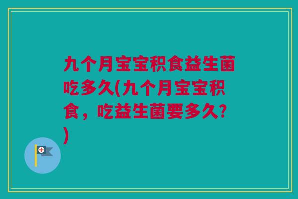 九个月宝宝积食益生菌吃多久(九个月宝宝积食，吃益生菌要多久？)