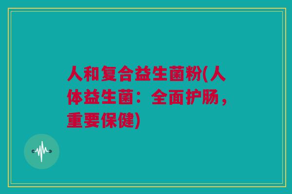 人和复合益生菌粉(人体益生菌：全面护肠，重要保健)